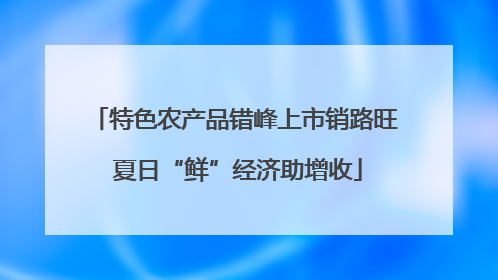 特色农产品错峰上市销路旺 夏日“鲜”经济助增收